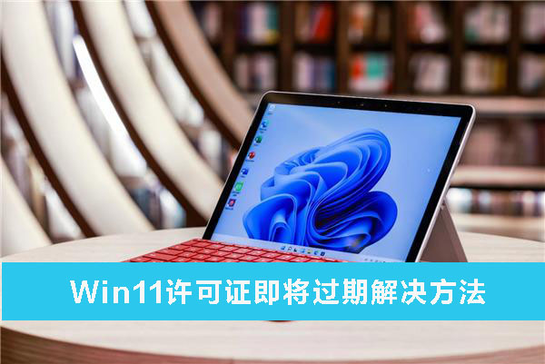 Win11許可證即將過期解怎么辦？Win11許可證即將過期解決方法