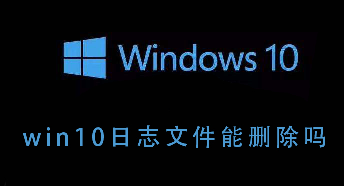 Win10的日志文件能不能刪除？Win10日志文件刪除后會如何