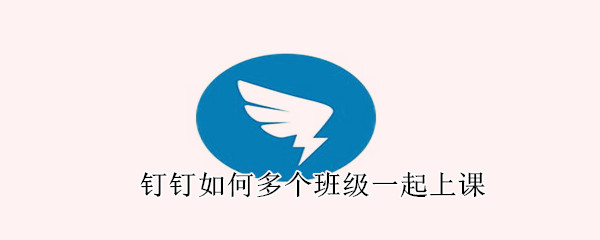 釘釘如何多個班級一起上課