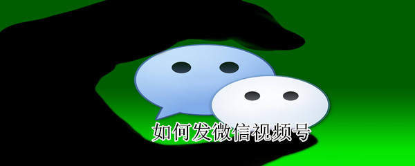 如何發(fā)微信視頻號