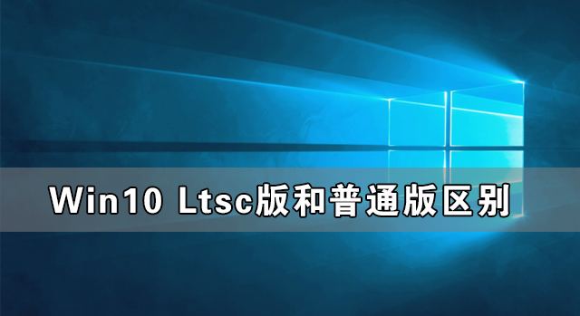 Win10 Ltsc版和普通版有什么區(qū)別？