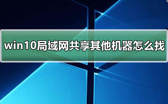 win10局域網(wǎng)共享設(shè)置找不到其他共享電腦