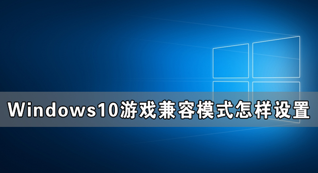 Windows10游戲兼容模式怎樣設(shè)置 Windows10游戲兼容模式設(shè)置教程