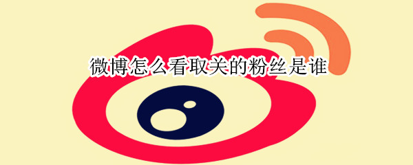 微博怎么看取關(guān)的粉絲是誰