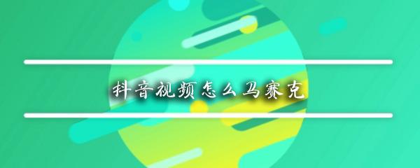 抖音如何給臉添加馬賽克？抖音給臉添加馬賽克方法介紹