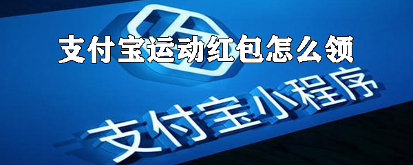 如何領(lǐng)支付寶運動紅包？支付寶運動紅包領(lǐng)取方式詳解