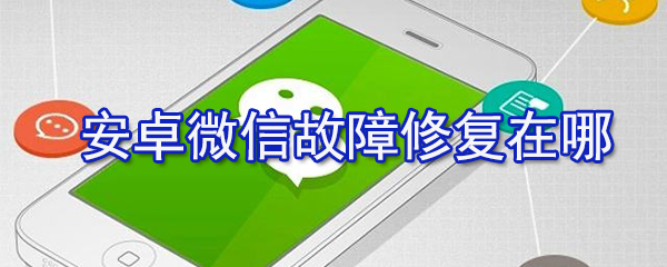安卓微信故障修復在什么位置_安卓微信故障修復設置步驟分享