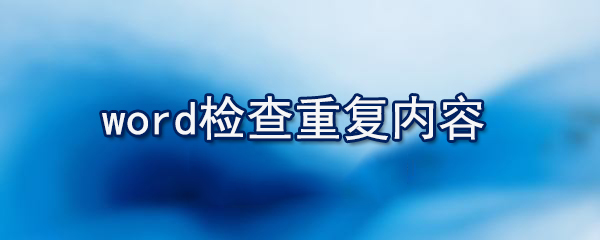 word如何檢查重復(fù)內(nèi)容_檢查重復(fù)內(nèi)容的方法說(shuō)明
