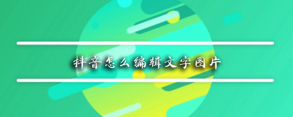 抖音怎么編輯文字圖片 文字背景圖制作方式一覽
