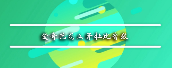 愛奇藝怎么開杜比音效_杜比音效開啟方式介紹
