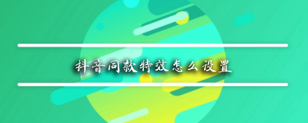 抖音同款特效在哪_抖音同款特效設(shè)置教程
