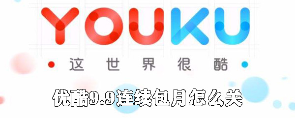 優(yōu)酷9.9連續(xù)包月如何關(guān)閉_優(yōu)酷連續(xù)包月會(huì)員關(guān)閉方法說(shuō)明