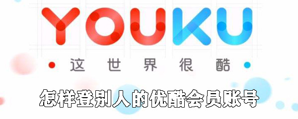 如何登別人的優(yōu)酷會員賬號_用別人的優(yōu)酷賬號登錄方法說明