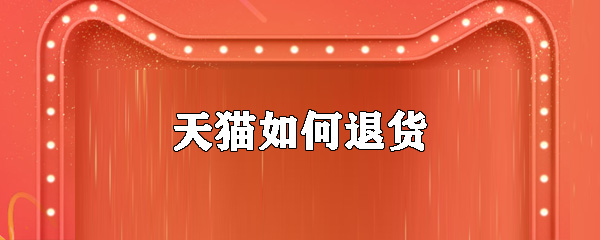 天貓怎么退貨_天貓退貨方法大全