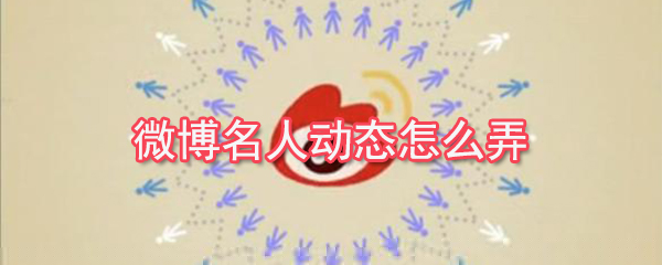 微博名人動(dòng)態(tài)怎么弄_名人動(dòng)態(tài)設(shè)置方法簡(jiǎn)介