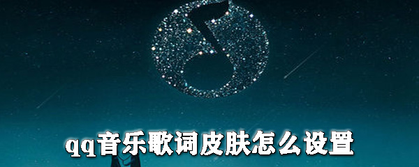 qq音樂歌詞皮膚怎么設置？qq音樂更換皮膚步驟一覽