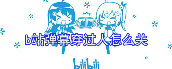 b站彈幕穿過人怎么關？b站穿過人彈幕關閉方法介紹