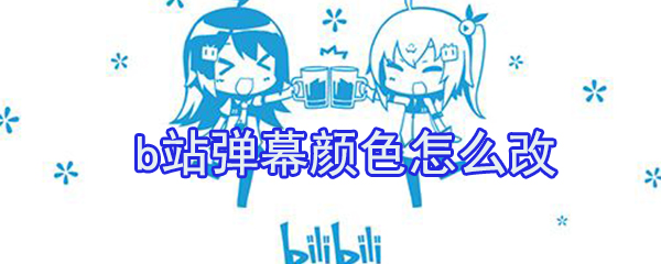 b站彈幕顏色怎么改？b站彈幕顏色修改方法介紹