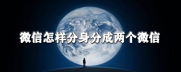 微信怎么分身分成兩個微信？微信分身操作步驟一覽
