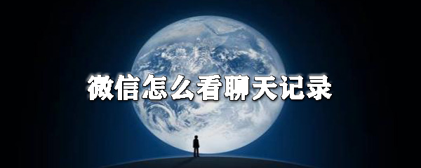 微信如何看聊天記錄？微信看聊天記錄教程