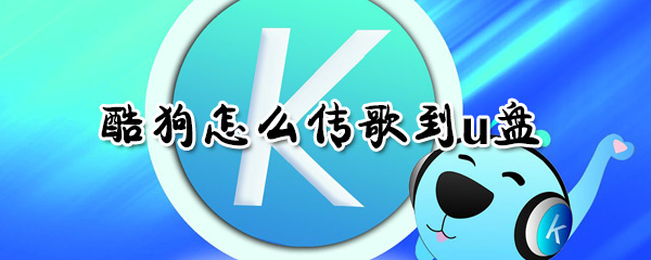 酷狗如何傳歌到u盤？酷狗傳歌到u盤方法一覽