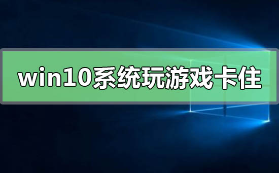 win10系統(tǒng)玩游戲卡住要強(qiáng)制重啟怎么解決