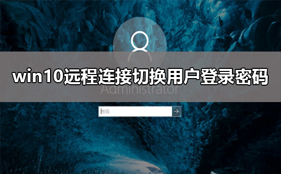 win10遠程連接切換用戶重復輸入登錄密碼解決教程