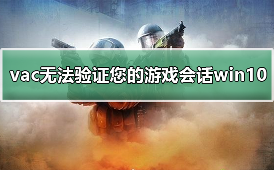 vac無法驗證您的游戲會話win10