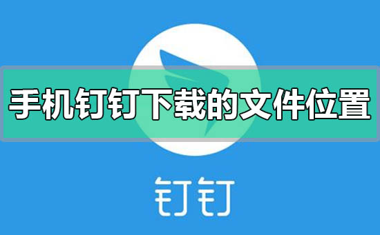 手機釘釘下載的文件在哪里
