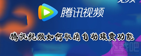 騰訊視頻自動續(xù)費功能怎么取消？騰訊視頻如何取消自動續(xù)費功能介紹