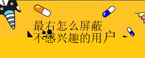最右怎么屏蔽不感興趣的用戶_最右屏蔽不喜歡用戶的方法