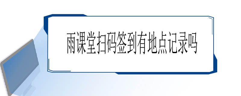 雨課堂掃碼簽到地點記錄介紹