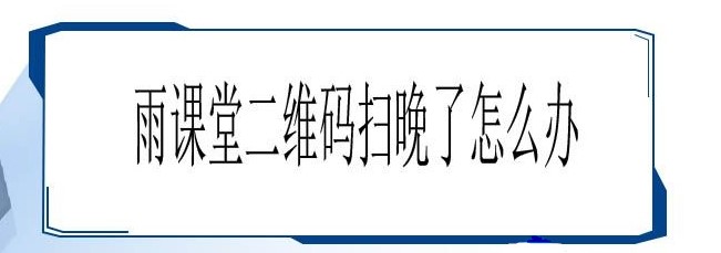 雨課堂二維碼掃晚了解決方法