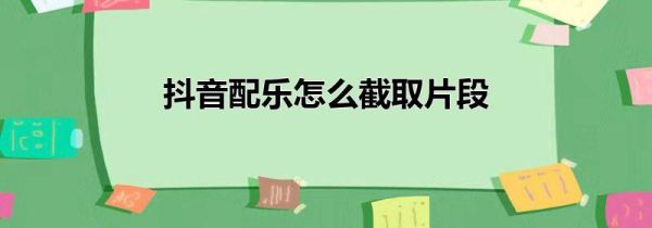 抖音配樂怎么截取片段