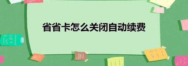 省省卡怎么關(guān)閉自動(dòng)續(xù)費(fèi)