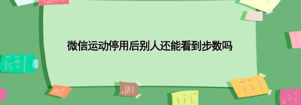 微信運動停用后別人還能看到步數嗎