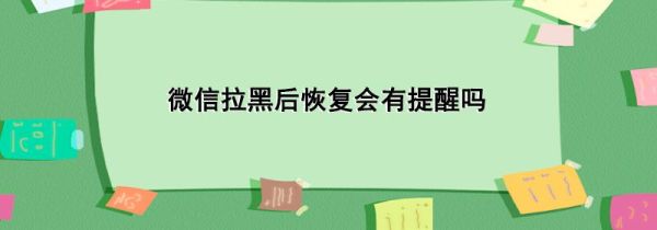 微信拉黑后恢復(fù)會有提醒嗎