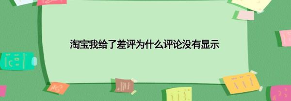 淘寶我給了差評為什么評論沒有顯示