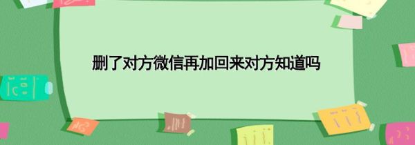 刪了對方微信再加回來對方知道嗎