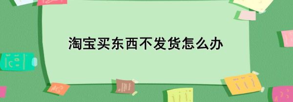 淘寶買東西不發貨怎么辦